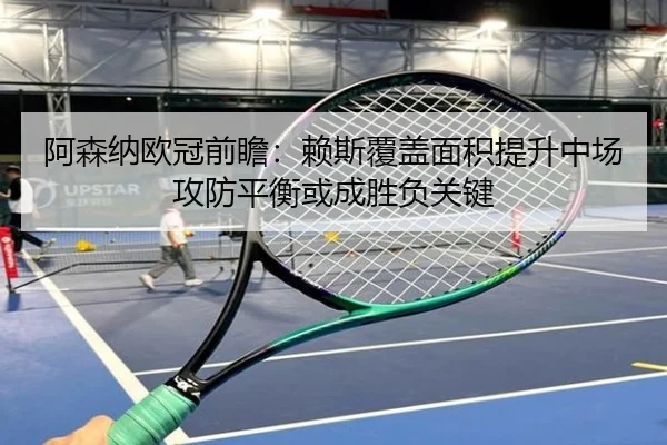 阿森纳欧冠前瞻：赖斯覆盖面积提升中场攻防平衡或成胜负关键 - BaJIeSPORtS