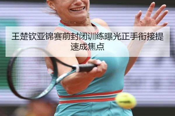 王楚钦亚锦赛前封闭训练曝光正手衔接提速成焦点（BaJIeSPORtS）
