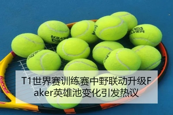 T1世界赛训练赛中野联动升级Faker英雄池变化引发热议 - BaJIeSPORtS