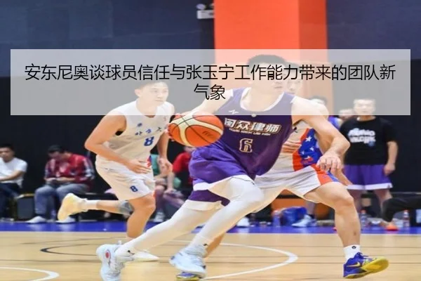 安东尼奥谈球员信任与张玉宁工作能力带来的团队新气象 - BaJIeSPORtS