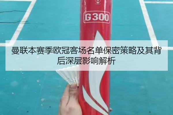 曼联本赛季欧冠客场名单保密策略及其背后深层影响解析 - BaJIeSPORtS